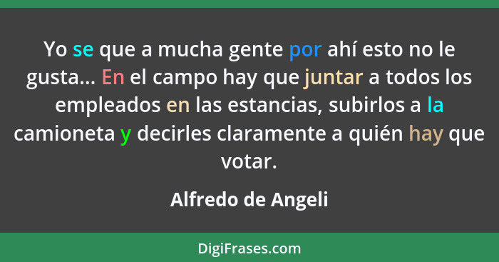 Yo se que a mucha gente por ahí esto no le gusta... En el campo hay que juntar a todos los empleados en las estancias, subirlos a... - Alfredo de Angeli