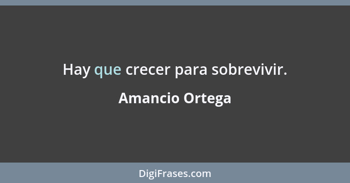 Hay que crecer para sobrevivir.... - Amancio Ortega