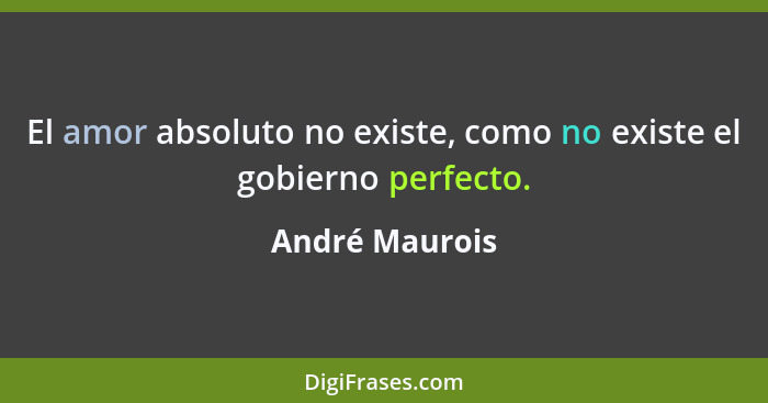 El amor absoluto no existe, como no existe el gobierno perfecto.... - André Maurois