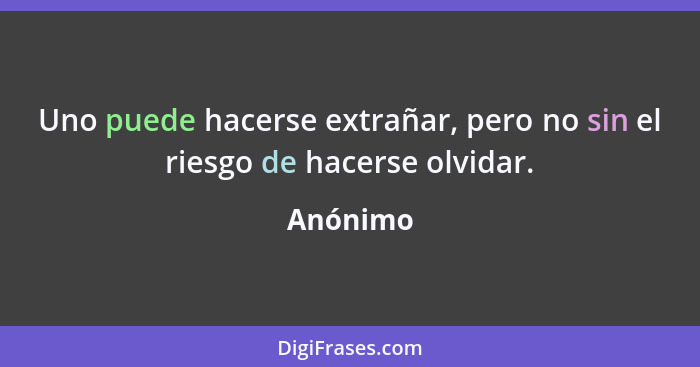 Uno puede hacerse extrañar, pero no sin el riesgo de hacerse olvidar.... - Anónimo