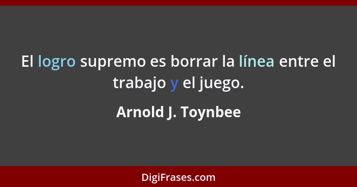 El logro supremo es borrar la línea entre el trabajo y el juego.... - Arnold J. Toynbee