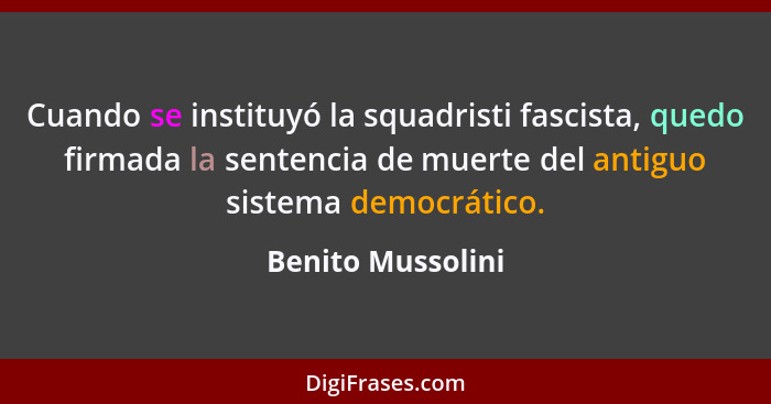 Cuando se instituyó la squadristi fascista, quedo firmada la sentencia de muerte del antiguo sistema democrático.... - Benito Mussolini