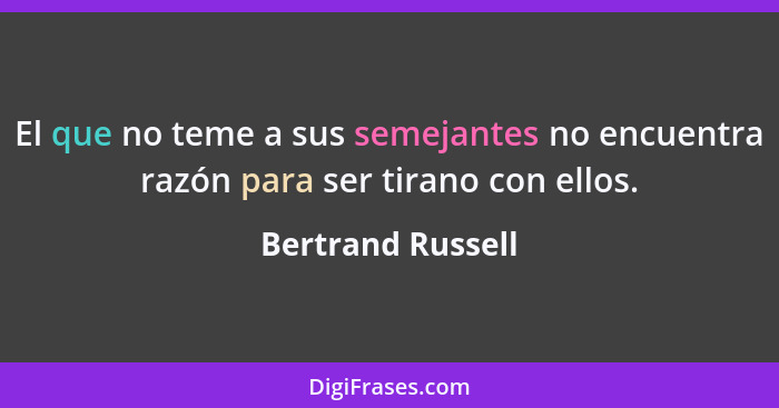 El que no teme a sus semejantes no encuentra razón para ser tirano con ellos.... - Bertrand Russell