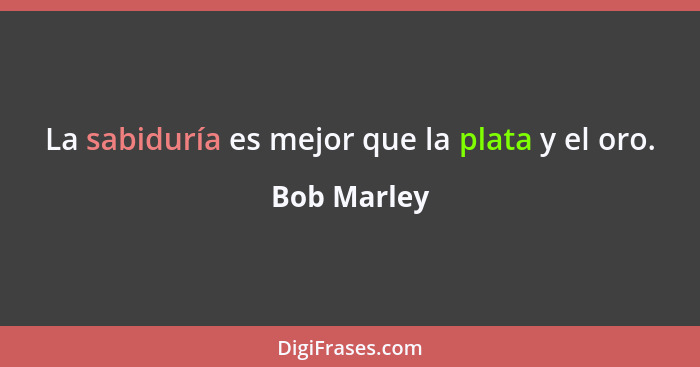 La sabiduría es mejor que la plata y el oro.... - Bob Marley