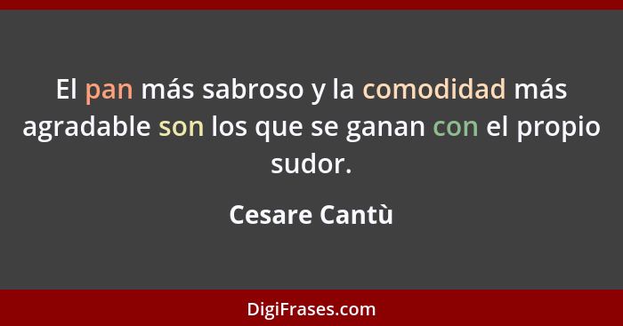 El pan más sabroso y la comodidad más agradable son los que se ganan con el propio sudor.... - Cesare Cantù