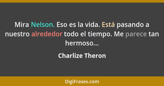 Mira Nelson. Eso es la vida. Está pasando a nuestro alrededor todo el tiempo. Me parece tan hermoso...... - Charlize Theron