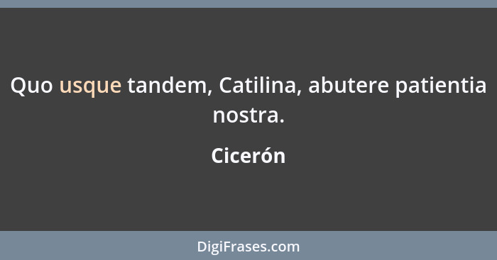 Quo usque tandem, Catilina, abutere patientia nostra.... - Cicerón