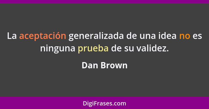 La aceptación generalizada de una idea no es ninguna prueba de su validez.... - Dan Brown