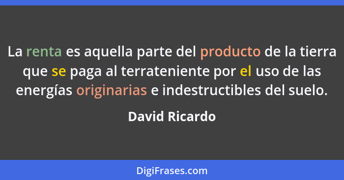 La renta es aquella parte del producto de la tierra que se paga al terrateniente por el uso de las energías originarias e indestructib... - David Ricardo