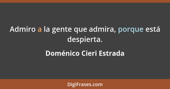 Admiro a la gente que admira, porque está despierta.... - Doménico Cieri Estrada