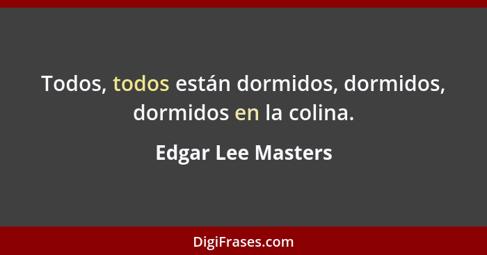 Todos, todos están dormidos, dormidos, dormidos en la colina.... - Edgar Lee Masters