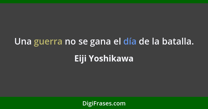 Una guerra no se gana el día de la batalla.... - Eiji Yoshikawa