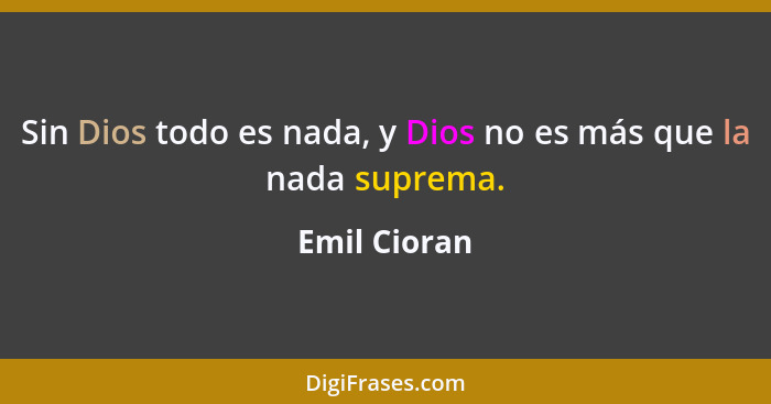 Sin Dios todo es nada, y Dios no es más que la nada suprema.... - Emil Cioran