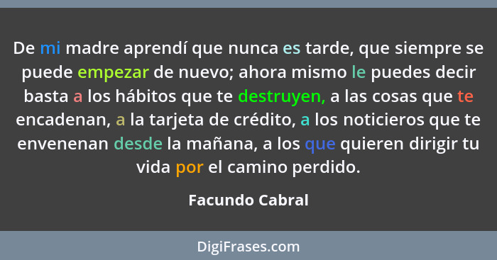 De mi madre aprendí que nunca es tarde, que siempre se puede empezar de nuevo; ahora mismo le puedes decir basta a los hábitos que te... - Facundo Cabral