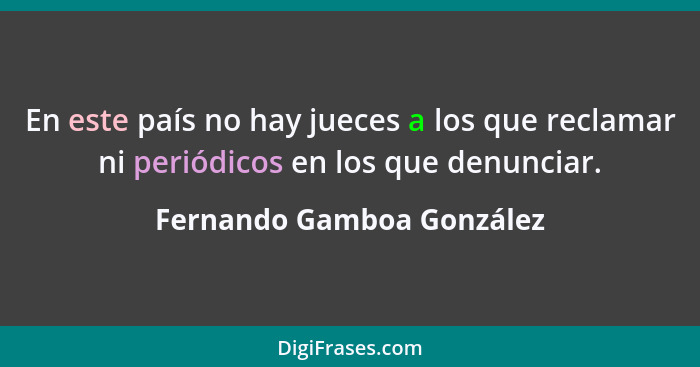 En este país no hay jueces a los que reclamar ni periódicos en los que denunciar.... - Fernando Gamboa González
