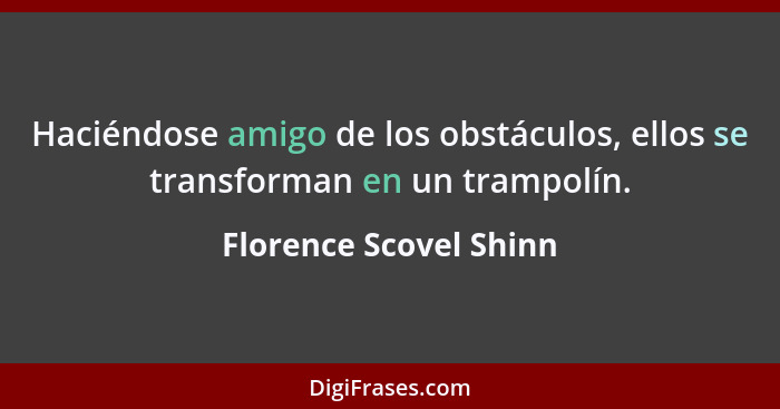 Haciéndose amigo de los obstáculos, ellos se transforman en un trampolín.... - Florence Scovel Shinn