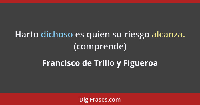 Harto dichoso es quien su riesgo alcanza. (comprende)... - Francisco de Trillo y Figueroa