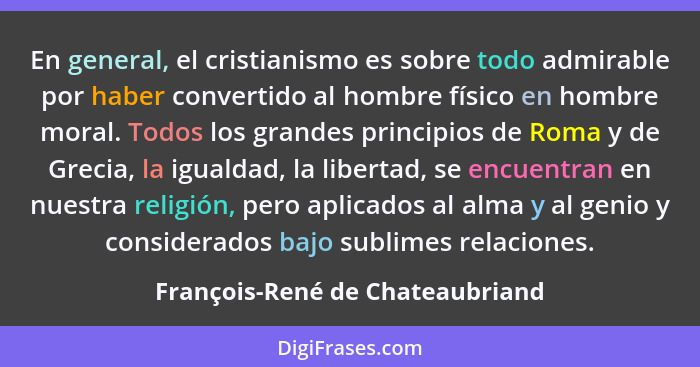 En general, el cristianismo es sobre todo admirable por haber convertido al hombre físico en hombre moral. Todos los... - François-René de Chateaubriand