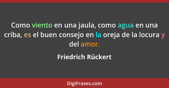 Como viento en una jaula, como agua en una criba, es el buen consejo en la oreja de la locura y del amor.... - Friedrich Rückert