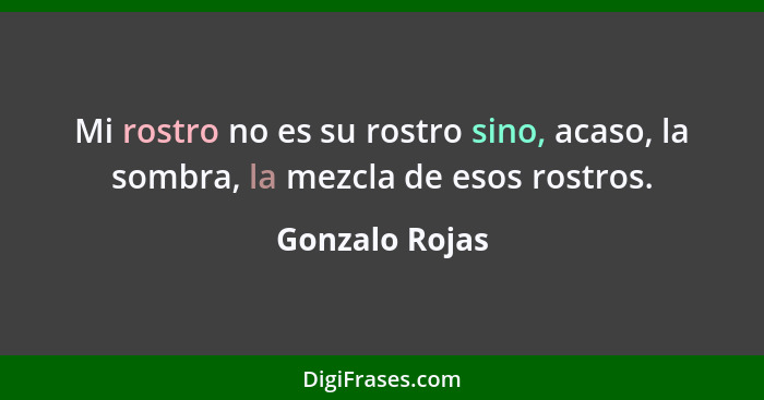 Mi rostro no es su rostro sino, acaso, la sombra, la mezcla de esos rostros.... - Gonzalo Rojas