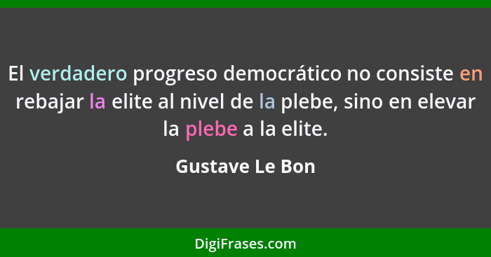 El verdadero progreso democrático no consiste en rebajar la elite al nivel de la plebe, sino en elevar la plebe a la elite.... - Gustave Le Bon