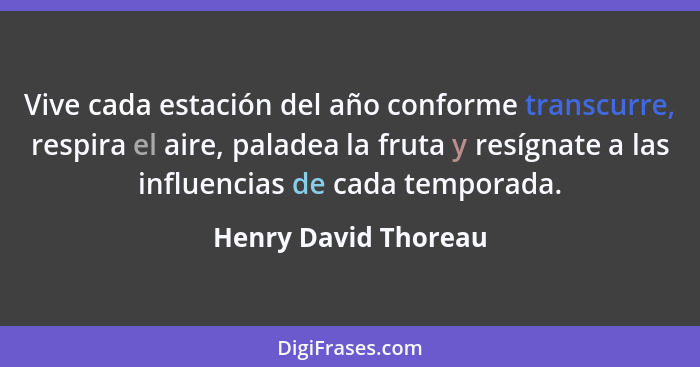 Vive cada estación del año conforme transcurre, respira el aire, paladea la fruta y resígnate a las influencias de cada temporad... - Henry David Thoreau