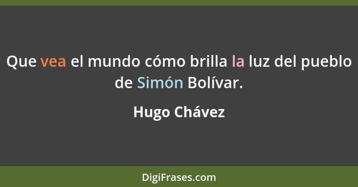 Que vea el mundo cómo brilla la luz del pueblo de Simón Bolívar.... - Hugo Chávez