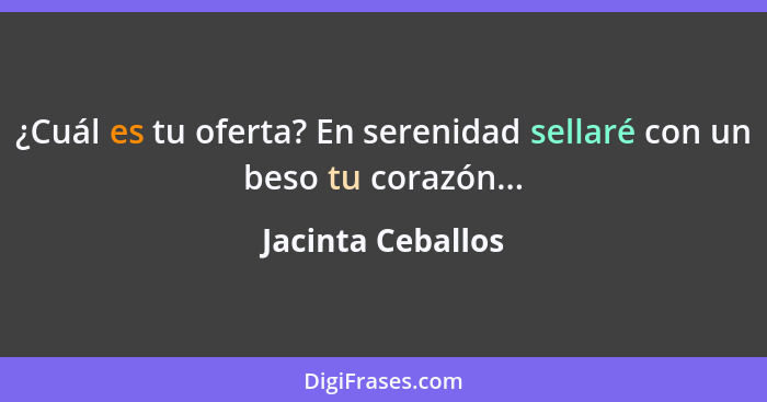 ¿Cuál es tu oferta? En serenidad sellaré con un beso tu corazón...... - Jacinta Ceballos