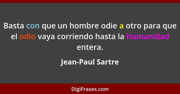 Basta con que un hombre odie a otro para que el odio vaya corriendo hasta la humanidad entera.... - Jean-Paul Sartre