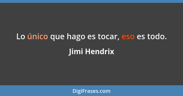 Lo único que hago es tocar, eso es todo.... - Jimi Hendrix