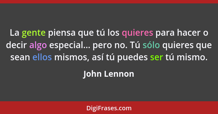 La gente piensa que tú los quieres para hacer o decir algo especial... pero no. Tú sólo quieres que sean ellos mismos, así tú puedes ser... - John Lennon