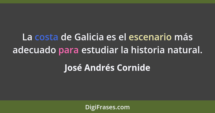 La costa de Galicia es el escenario más adecuado para estudiar la historia natural.... - José Andrés Cornide