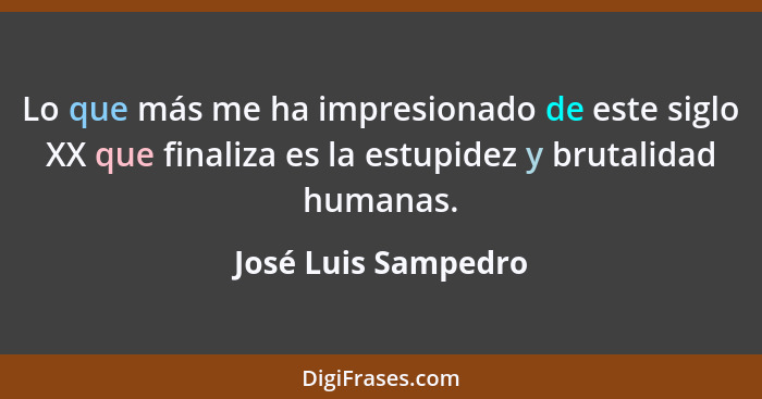 Lo que más me ha impresionado de este siglo XX que finaliza es la estupidez y brutalidad humanas.... - José Luis Sampedro