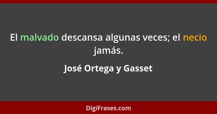 El malvado descansa algunas veces; el necio jamás.... - José Ortega y Gasset