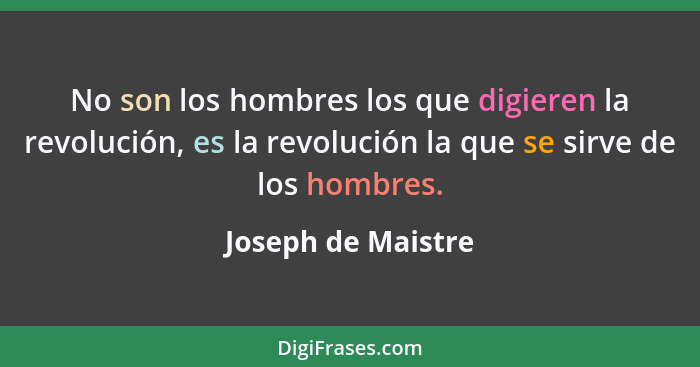 No son los hombres los que digieren la revolución, es la revolución la que se sirve de los hombres.... - Joseph de Maistre