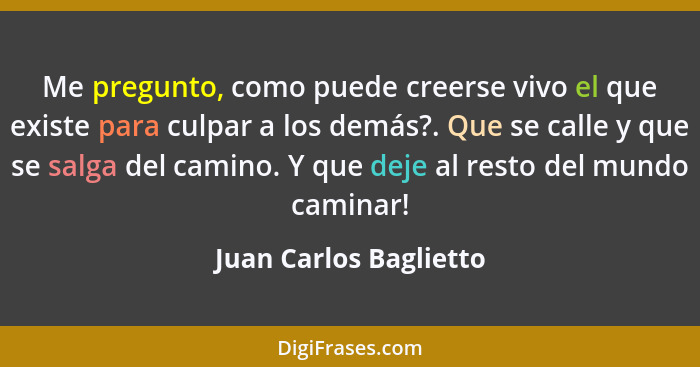 Me pregunto, como puede creerse vivo el que existe para culpar a los demás?. Que se calle y que se salga del camino. Y que dej... - Juan Carlos Baglietto