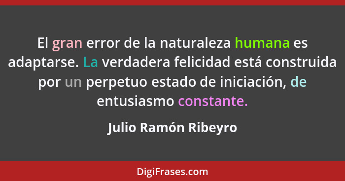 El gran error de la naturaleza humana es adaptarse. La verdadera felicidad está construida por un perpetuo estado de iniciación,... - Julio Ramón Ribeyro