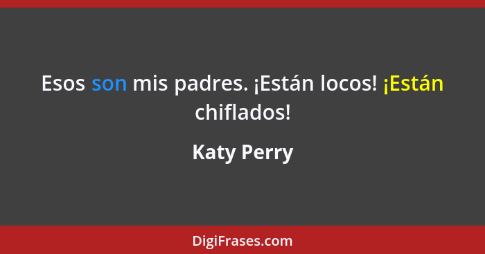 Esos son mis padres. ¡Están locos! ¡Están chiflados!... - Katy Perry