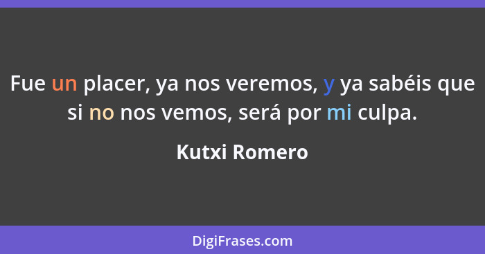 Fue un placer, ya nos veremos, y ya sabéis que si no nos vemos, será por mi culpa.... - Kutxi Romero