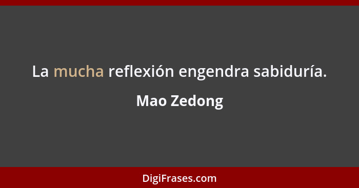 La mucha reflexión engendra sabiduría.... - Mao Zedong