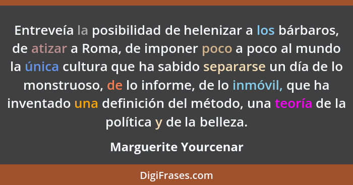 Entreveía la posibilidad de helenizar a los bárbaros, de atizar a Roma, de imponer poco a poco al mundo la única cultura que ha... - Marguerite Yourcenar