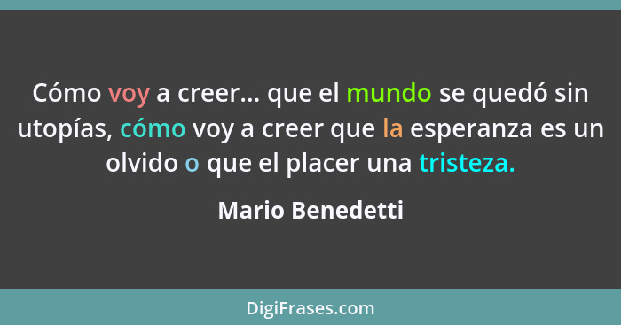 Cómo voy a creer... que el mundo se quedó sin utopías, cómo voy a creer que la esperanza es un olvido o que el placer una tristeza.... - Mario Benedetti