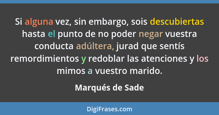 Si alguna vez, sin embargo, sois descubiertas hasta el punto de no poder negar vuestra conducta adúltera, jurad que sentís remordimi... - Marqués de Sade