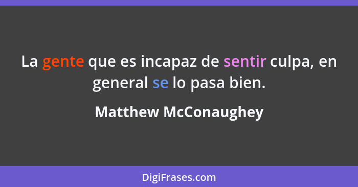 La gente que es incapaz de sentir culpa, en general se lo pasa bien.... - Matthew McConaughey