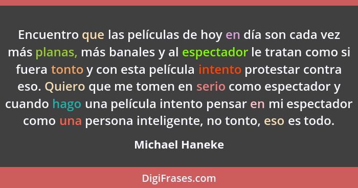 Encuentro que las películas de hoy en día son cada vez más planas, más banales y al espectador le tratan como si fuera tonto y con es... - Michael Haneke