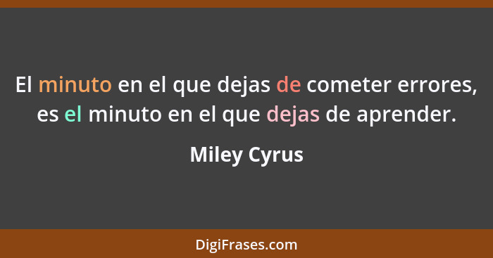El minuto en el que dejas de cometer errores, es el minuto en el que dejas de aprender.... - Miley Cyrus