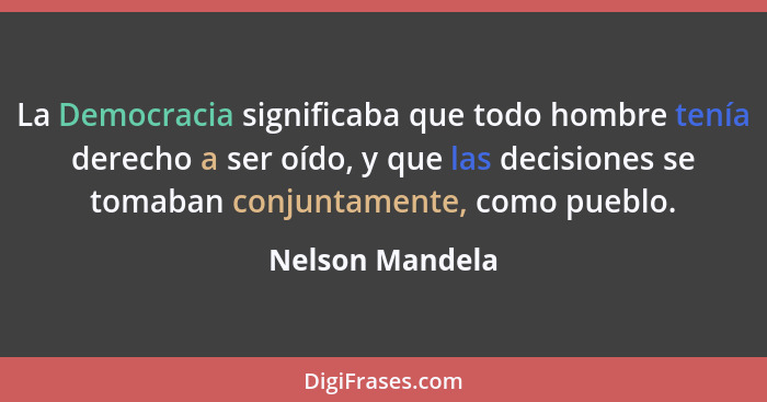 La Democracia significaba que todo hombre tenía derecho a ser oído, y que las decisiones se tomaban conjuntamente, como pueblo.... - Nelson Mandela