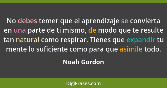 No debes temer que el aprendizaje se convierta en una parte de ti mismo, de modo que te resulte tan natural como respirar. Tienes que ex... - Noah Gordon