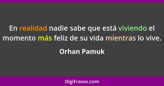 En realidad nadie sabe que está viviendo el momento más feliz de su vida mientras lo vive.... - Orhan Pamuk