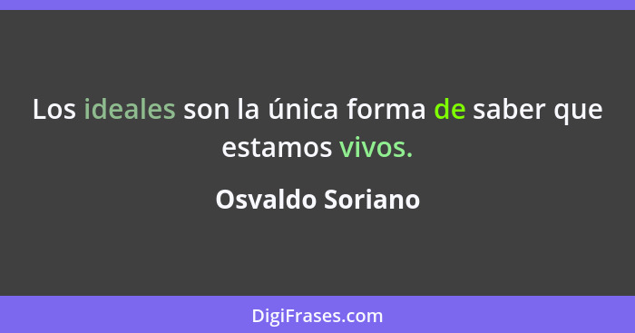 Los ideales son la única forma de saber que estamos vivos.... - Osvaldo Soriano